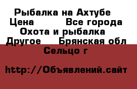 Рыбалка на Ахтубе › Цена ­ 500 - Все города Охота и рыбалка » Другое   . Брянская обл.,Сельцо г.